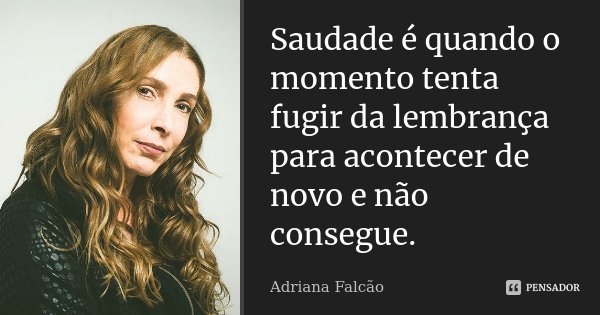 Saudade é quando o momento tenta fugir da lembrança para acontecer de novo e não consegue.... Frase de Adriana Falcão.