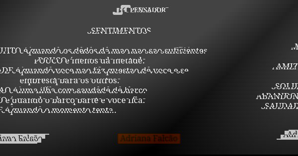 SENTIMENTOS MUITO é quando os dedos da mao nao sao suficientes. POUCO é menos da metade. AMIZADE é quando voce nao faz questao de voce e se empresta para os out... Frase de Adriana Falcão.