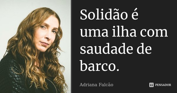Solidão é uma ilha com saudade de barco.... Frase de Adriana Falcão.