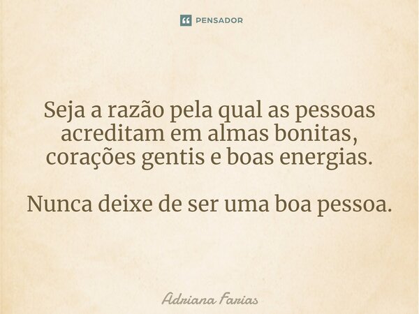 ⁠Seja a razão pela qual as pessoas acreditam em almas bonitas, corações gentis e boas energias. Nunca deixe de ser uma boa pessoa.... Frase de Adriana Farias.