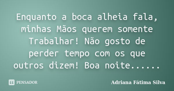 Enquanto a boca alheia fala, minhas Mãos querem somente Trabalhar! Não gosto de perder tempo com os que outros dizem! Boa noite......... Frase de Adriana Fátima Silva.