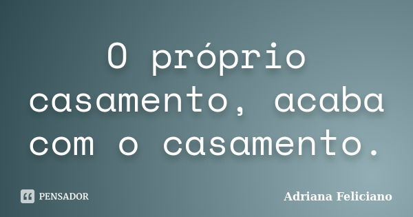 O próprio casamento, acaba com o casamento.... Frase de Adriana Feliciano.