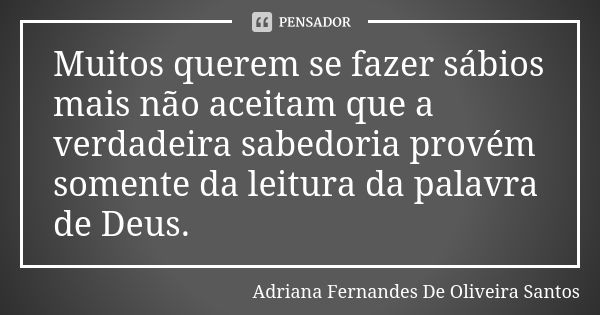 Muitos querem se fazer sábios mais não aceitam que a verdadeira sabedoria provém somente da leitura da palavra de Deus.... Frase de Adriana Fernandes De Oliveira Santos.