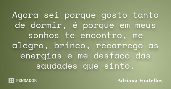 Agora sei porque gosto tanto de dormir, é porque em meus sonhos te encontro, me alegro, brinco, recarrego as energias e me desfaço das saudades que sinto.... Frase de Adriana Fontelles.