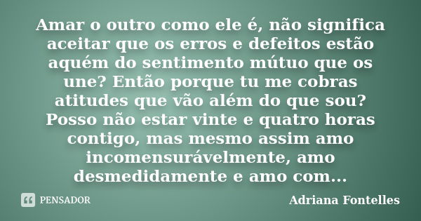 Amar o outro como ele é, não significa aceitar que os erros e defeitos estão aquém do sentimento mútuo que os une? Então porque tu me cobras atitudes que vão al... Frase de Adriana Fontelles.