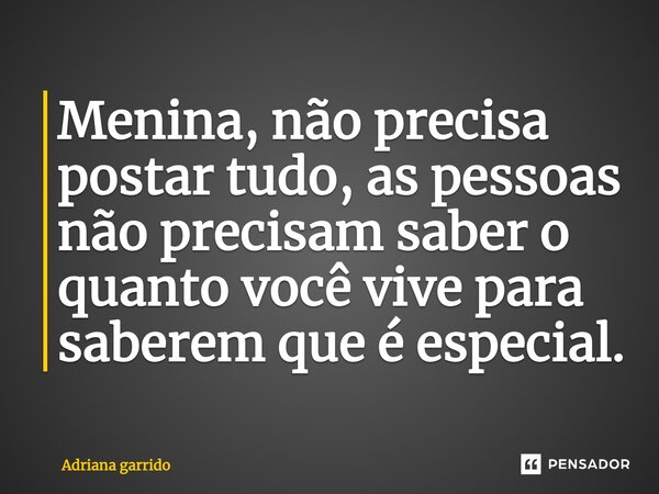 Menina, não precisa postar tudo, as pessoas não precisam saber o quanto você vive para saberem que é especial.... Frase de Adriana garrido.