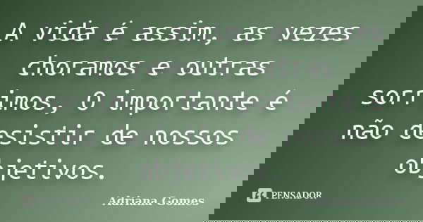A vida é assim, as vezes choramos e outras sorrimos, O importante é não desistir de nossos objetivos.... Frase de Adriana Gomes.