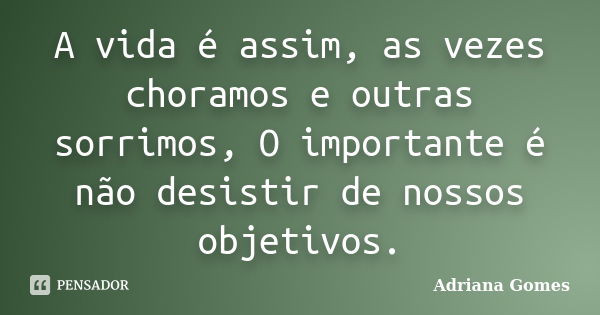 A vida é assim, as vezes choramos e outras sorrimos, O importante é não desistir de nossos objetivos.... Frase de Adriana Gomes.