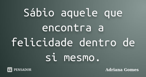 Sábio aquele que encontra a felicidade dentro de si mesmo.... Frase de Adriana Gomes.