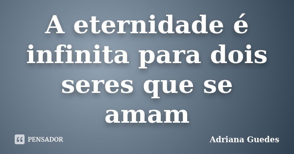 A eternidade é infinita para dois seres que se amam... Frase de Adriana Guedes.