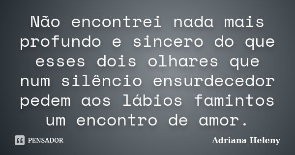 Não encontrei nada mais profundo e sincero do que esses dois olhares que num silêncio ensurdecedor pedem aos lábios famintos um encontro de amor.... Frase de Adriana Heleny.