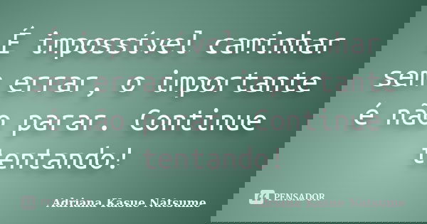 É impossível caminhar sem errar, o importante é não parar. Continue tentando!... Frase de Adriana Kasue Natsume.