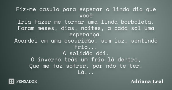 Fiz-me casulo para esperar o lindo dia que você Iria fazer me tornar uma linda borboleta. Foram meses, dias, noites, a cada sol uma esperança Acordei em uma esc... Frase de Adriana Leal.