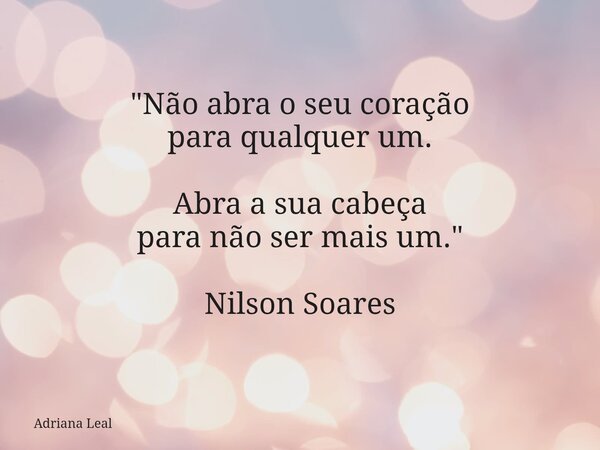 "Não abra o seu coração para qualquer um. Abra a sua cabeça para não ser mais um." Nilson Soares... Frase de Adriana Leal.