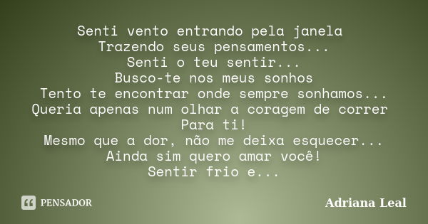 Senti vento entrando pela janela Trazendo seus pensamentos... Senti o teu sentir... Busco-te nos meus sonhos Tento te encontrar onde sempre sonhamos... Queria a... Frase de Adriana Leal.