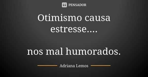 Otimismo causa estresse.... nos mal humorados.... Frase de Adriana Lemos.