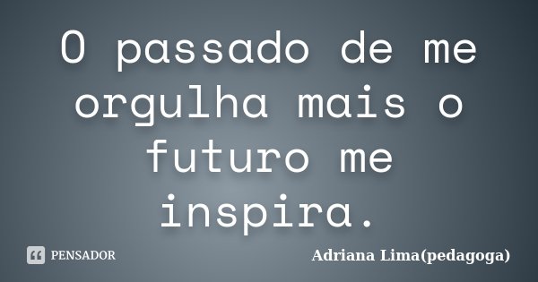 O passado de me orgulha mais o futuro me inspira.... Frase de Adriana Lima(pedagoga).
