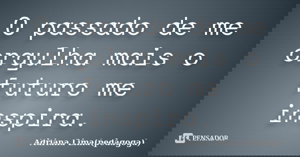 O passado de me orgulha mais o futuro me inspira.... Frase de Adriana Lima(pedagoga).