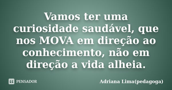 Vamos ter uma curiosidade saudável, que nos MOVA em direção ao conhecimento, não em direção a vida alheia.... Frase de Adriana Lima(pedagoga).