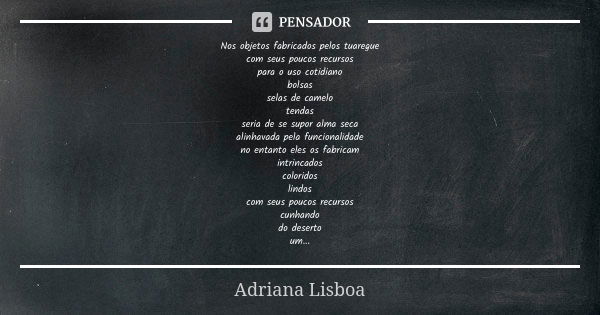 Nos objetos fabricados pelos tuaregue com seus poucos recursos para o uso cotidiano bolsas selas de camelo tendas seria de se supor alma seca alinhavada pela fu... Frase de Adriana Lisboa.