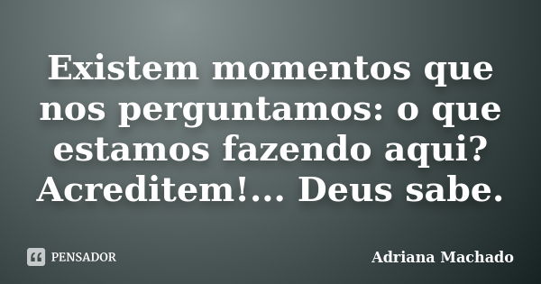 Existem momentos que nos perguntamos: o que estamos fazendo aqui? Acreditem!... Deus sabe.... Frase de Adriana Machado.