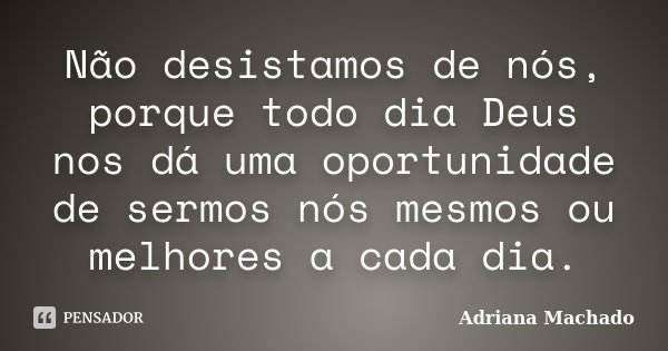 Não desistamos de nós, porque todo dia Deus nos dá uma oportunidade de sermos nós mesmos ou melhores a cada dia.... Frase de Adriana Machado.
