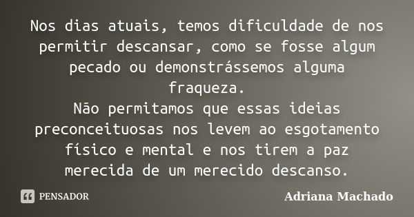 Nos dias atuais, temos dificuldade de nos permitir descansar, como se fosse algum pecado ou demonstrássemos alguma fraqueza. Não permitamos que essas ideias pre... Frase de Adriana Machado.