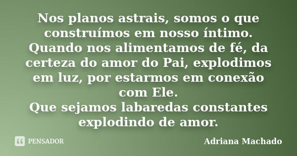 Nos planos astrais, somos o que construímos em nosso íntimo. Quando nos alimentamos de fé, da certeza do amor do Pai, explodimos em luz, por estarmos em conexão... Frase de Adriana Machado.