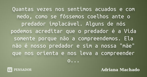 Quantas vezes nos sentimos acuados e com medo, como se fôssemos coelhos ante o predador implacável. Alguns de nós podemos acreditar que o predador é a Vida some... Frase de Adriana Machado.