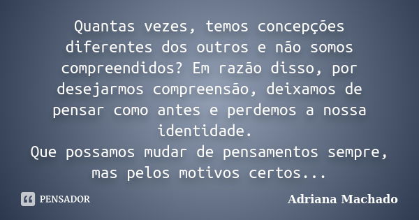 Quantas vezes, temos concepções diferentes dos outros e não somos compreendidos? Em razão disso, por desejarmos compreensão, deixamos de pensar como antes e per... Frase de Adriana Machado.