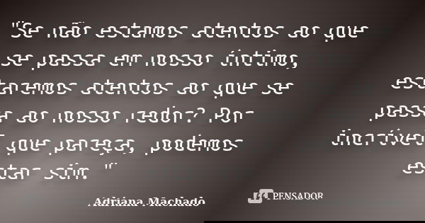 "Se não estamos atentos ao que se passa em nosso íntimo, estaremos atentos ao que se passa ao nosso redor? Por incrível que pareça, podemos estar sim."... Frase de Adriana Machado.