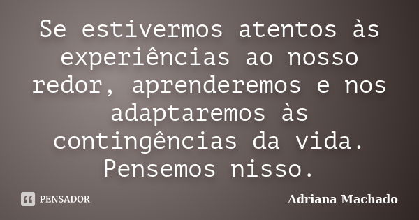 Se estivermos atentos às experiências ao nosso redor, aprenderemos e nos adaptaremos às contingências da vida. Pensemos nisso.... Frase de Adriana Machado.