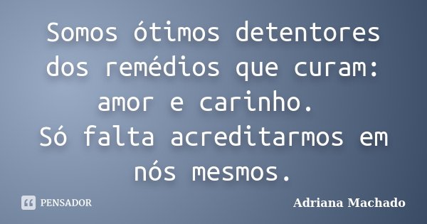 Somos ótimos detentores dos remédios que curam: amor e carinho. Só falta acreditarmos em nós mesmos.... Frase de Adriana Machado.