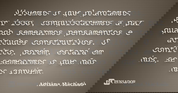 Vivemos o que plantamos. Por isso, conquistaremos a paz quando semearmos pensamentos e atitudes construtivos. O conflito, porém, estará em nós, se semearmos o q... Frase de Adriana Machado.
