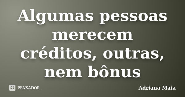 Algumas pessoas merecem créditos, outras, nem bônus... Frase de Adriana Maia.