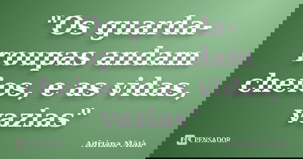 "Os guarda-roupas andam cheios, e as vidas, vazias"... Frase de Adriana Maia.
