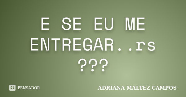 E SE EU ME ENTREGAR..rs ???... Frase de Adriana Maltez Campos..