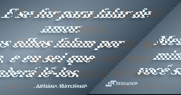 E se for para falar de amor. Meus olhos falam por mim, e eu sei que você saberá lê-los.... Frase de Adriana Marchesin.