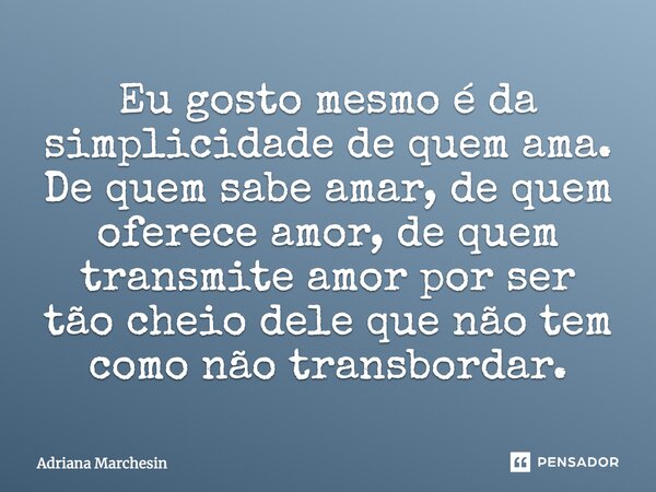 Eu gosto mesmo é da simplicidade de quem ama. De quem sabe amar, de quem oferece amor, de quem transmite amor por ser tão cheio dele que não tem como não transb... Frase de Adriana Marchesin.