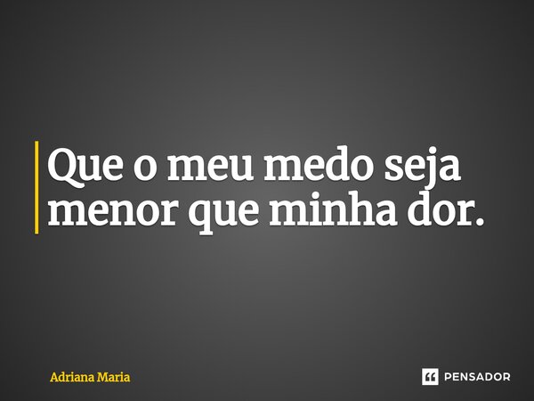 Que o meu medo seja menor que minha dor.⁠... Frase de Adriana Maria.