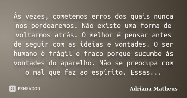 Às vezes, cometemos erros dos quais nunca nos perdoaremos. Não existe uma forma de voltarmos atrás. O melhor é pensar antes de seguir com as ideias e vontades. ... Frase de Adriana Matheus.