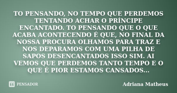 TO PENSANDO, NO TEMPO QUE PERDEMOS TENTANDO ACHAR O PRÍNCIPE ENCANTADO. TO PENSANDO QUE O QUE ACABA ACONTECENDO É QUE, NO FINAL DA NOSSA PROCURA OLHAMOS PARA TR... Frase de Adriana Matheus.