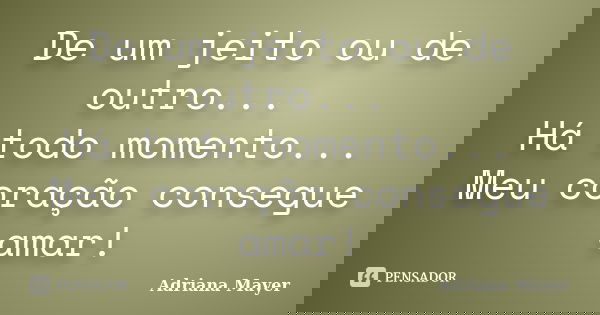 De um jeito ou de outro... Há todo momento... Meu coração consegue amar!... Frase de Adriana Mayer.
