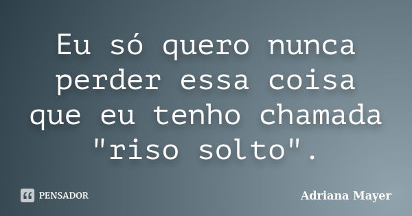 Eu só quero nunca perder essa coisa que eu tenho chamada "riso solto".... Frase de Adriana Mayer.