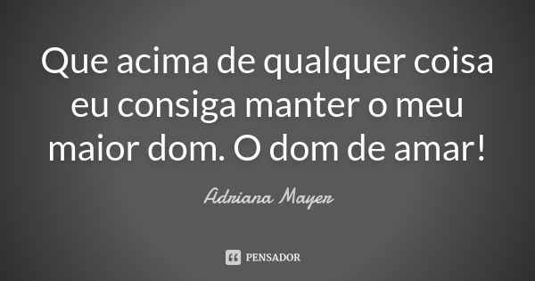 Que acima de qualquer coisa eu consiga manter o meu maior dom. O dom de amar!... Frase de Adriana Mayer.