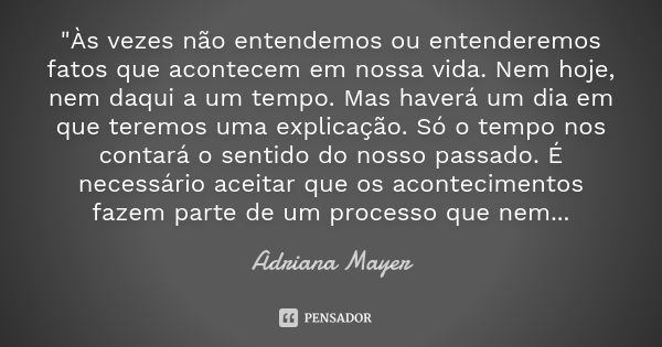 "Às vezes não entendemos ou entenderemos fatos que acontecem em nossa vida. Nem hoje, nem daqui a um tempo. Mas haverá um dia em que teremos uma explicação... Frase de Adriana Mayer.