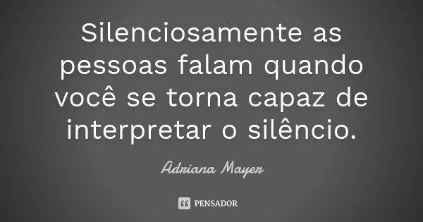 Silenciosamente as pessoas falam quando você se torna capaz de interpretar o silêncio.... Frase de Adriana Mayer.