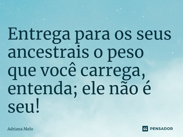 ⁠Entrega para os seus ancestrais o peso que você carrega, entenda; ele não é seu!... Frase de Adriana Melo.