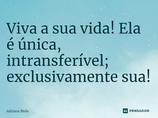 ⁠Viva a sua vida! Ela é única, intransferível; exclusivamente sua!... Frase de Adriana Melo.