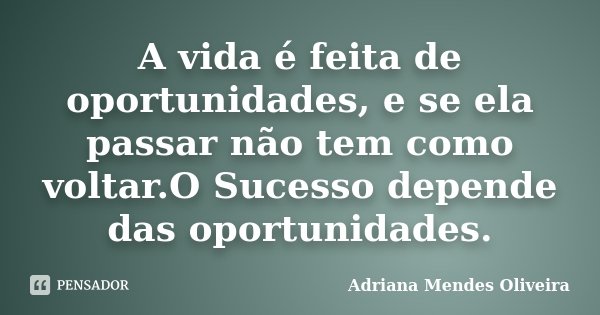 A vida é feita de oportunidades, e se ela passar não tem como voltar.O Sucesso depende das oportunidades.... Frase de Adriana Mendes Oliveira.
